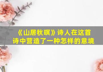 《山居秋暝》诗人在这首诗中营造了一种怎样的意境