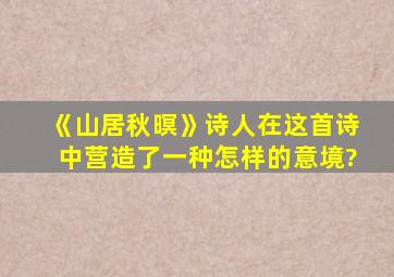 《山居秋暝》诗人在这首诗中营造了一种怎样的意境?