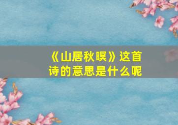 《山居秋暝》这首诗的意思是什么呢