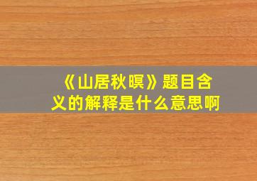 《山居秋暝》题目含义的解释是什么意思啊