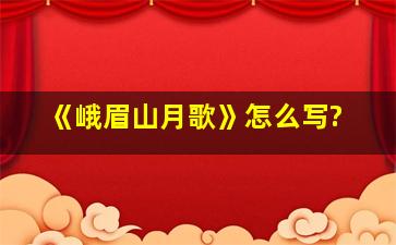 《峨眉山月歌》怎么写?