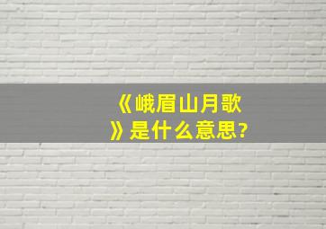 《峨眉山月歌》是什么意思?