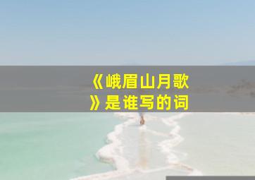 《峨眉山月歌》是谁写的词