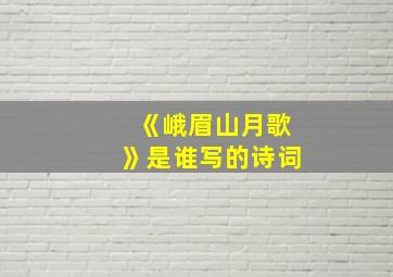 《峨眉山月歌》是谁写的诗词