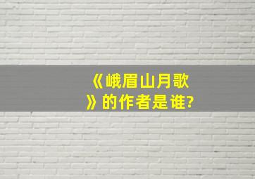 《峨眉山月歌》的作者是谁?