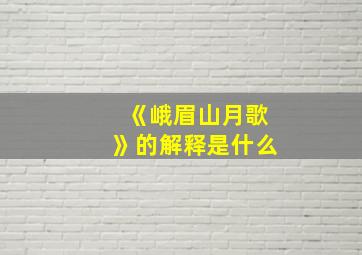 《峨眉山月歌》的解释是什么