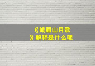 《峨眉山月歌》解释是什么呢