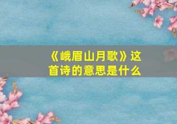 《峨眉山月歌》这首诗的意思是什么