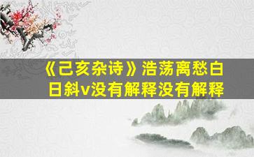 《己亥杂诗》浩荡离愁白日斜v没有解释没有解释