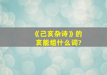 《己亥杂诗》的亥能组什么词?