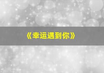 《幸运遇到你》