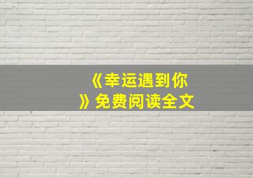 《幸运遇到你》免费阅读全文