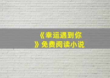 《幸运遇到你》免费阅读小说