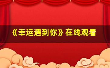 《幸运遇到你》在线观看