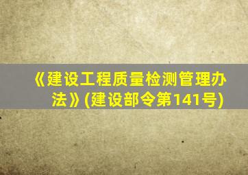 《建设工程质量检测管理办法》(建设部令第141号)