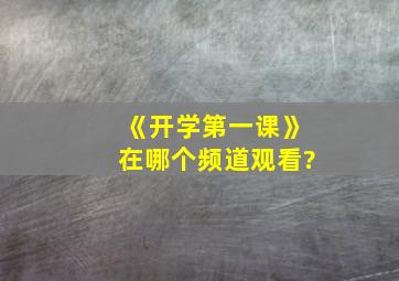 《开学第一课》在哪个频道观看?