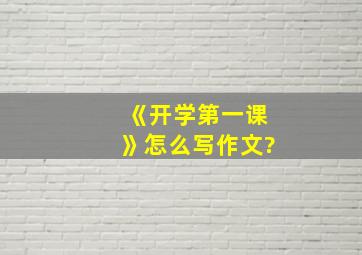 《开学第一课》怎么写作文?