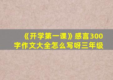 《开学第一课》感言300字作文大全怎么写呀三年级