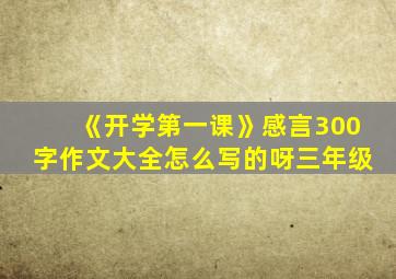 《开学第一课》感言300字作文大全怎么写的呀三年级