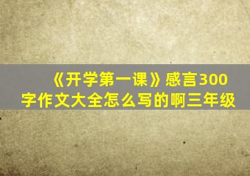 《开学第一课》感言300字作文大全怎么写的啊三年级