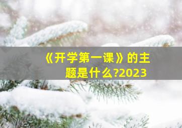 《开学第一课》的主题是什么?2023