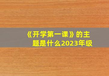 《开学第一课》的主题是什么2023年级