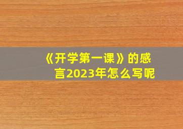 《开学第一课》的感言2023年怎么写呢