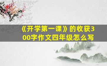 《开学第一课》的收获300字作文四年级怎么写