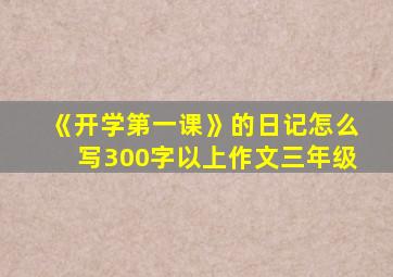 《开学第一课》的日记怎么写300字以上作文三年级