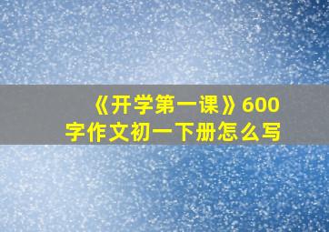 《开学第一课》600字作文初一下册怎么写