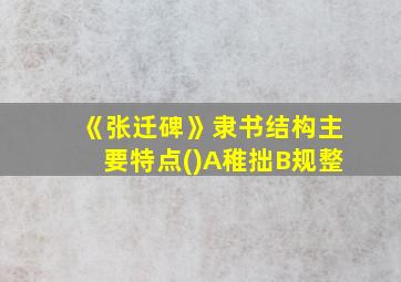 《张迁碑》隶书结构主要特点()A稚拙B规整