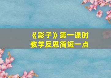 《影子》第一课时教学反思简短一点