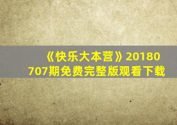 《快乐大本营》20180707期免费完整版观看下载