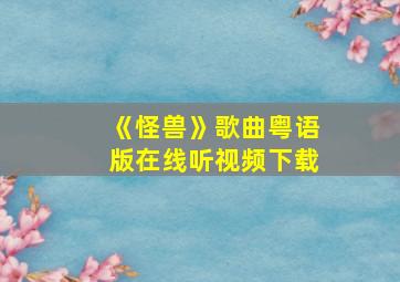 《怪兽》歌曲粤语版在线听视频下载