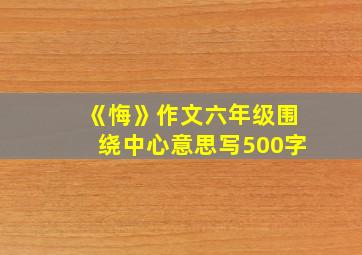 《悔》作文六年级围绕中心意思写500字