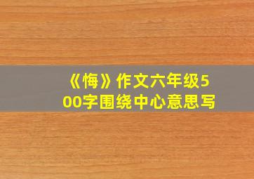 《悔》作文六年级500字围绕中心意思写