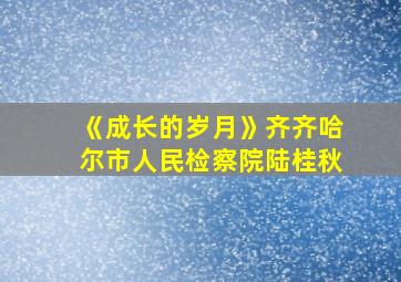 《成长的岁月》齐齐哈尔市人民检察院陆桂秋