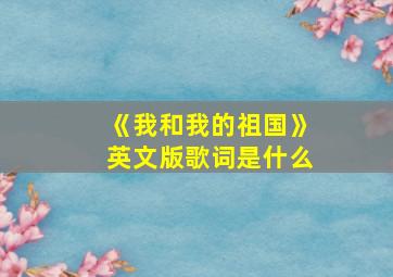 《我和我的祖国》英文版歌词是什么