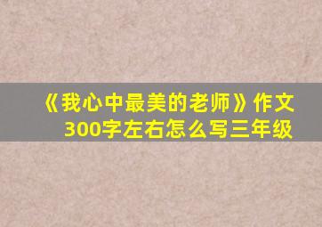 《我心中最美的老师》作文300字左右怎么写三年级