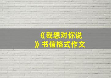 《我想对你说》书信格式作文