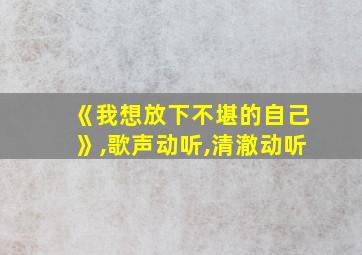 《我想放下不堪的自己》,歌声动听,清澈动听