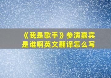 《我是歌手》参演嘉宾是谁啊英文翻译怎么写