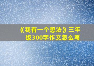 《我有一个想法》三年级300字作文怎么写