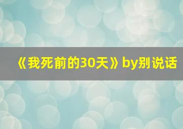 《我死前的30天》by别说话