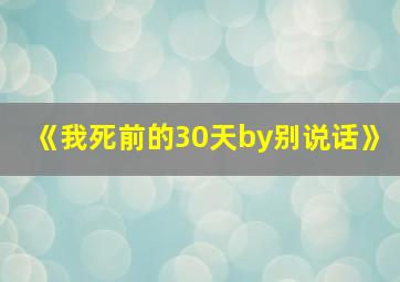 《我死前的30天by别说话》