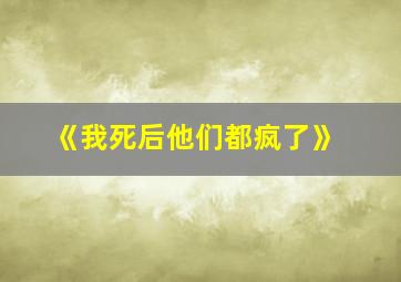 《我死后他们都疯了》