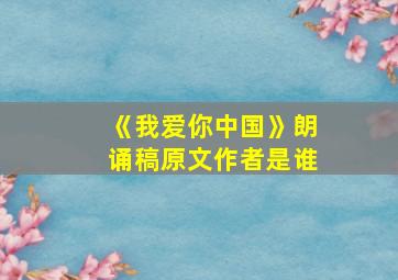 《我爱你中国》朗诵稿原文作者是谁