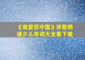 《我爱你中国》诗歌朗诵少儿串词大全集下载