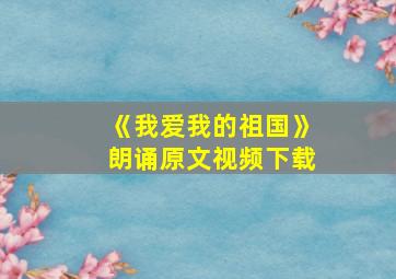 《我爱我的祖国》朗诵原文视频下载