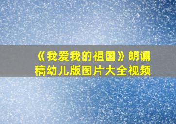 《我爱我的祖国》朗诵稿幼儿版图片大全视频